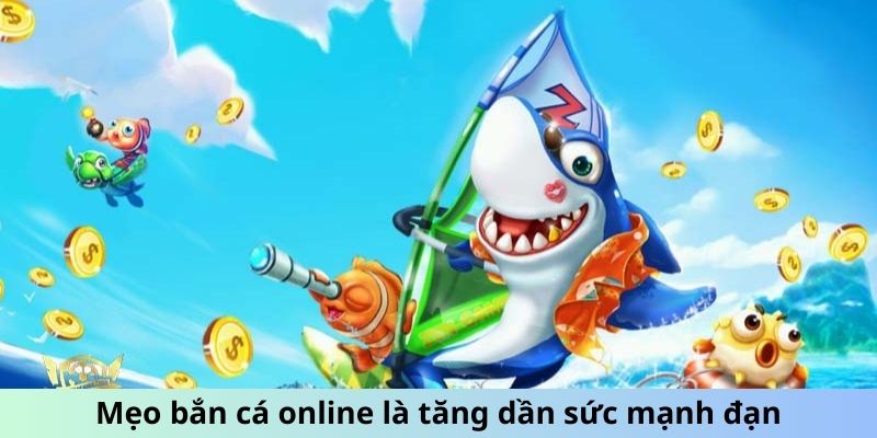 Mẹo bắn cá online là tăng dần sức mạnh đạn